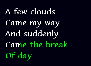 A few clouds
Came my way

And suddenly
Came the break
Of day