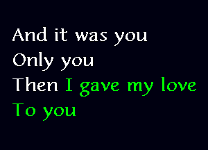 And it was you
Only you

Then I gave my love
To you