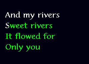 And my rivers
Sweet rivers

It flowed for
Only you