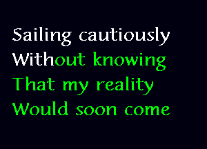 Sailing cautiously
Without knowing
That my reality

Would soon come