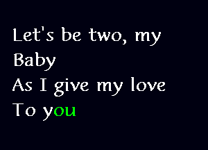 Let's be two, my
Baby

As I give my love
To you