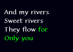 And my rivers
Sweet rivers

They flow for
Only you