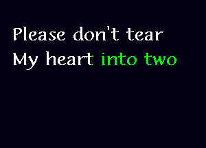 Please don't tear
My heart into two