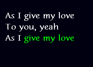 As I give my love
To you, yeah

As I give my love