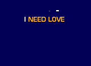 I NEED LOVE