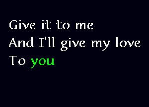 Give it to me
And I'll give my love

To you