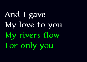 And I gave
My love to you

My rivers flow
For only you