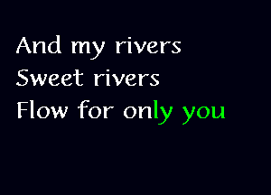 And my rivers
Sweet rivers

Flow for only you