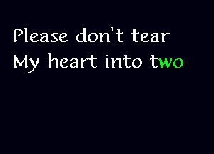 Please don't tear
My heart into two