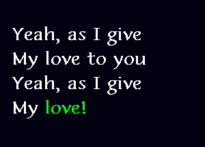 Yeah, as I give
My love to you

Yeah, as I give
My love!