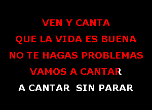 VEN Y CANTA
QUE LAVIDA ES BUENA
N0 TE HAGAS PROBLEMAS
VAMOS A CANTAR
A CANTAR SIN PARAR