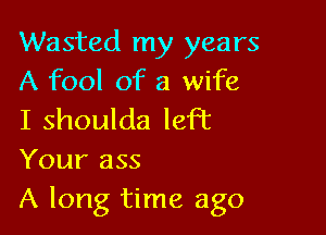 Wasted my years
A fool of a wife

I shoulda left
Your ass

A long time ago