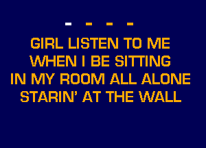 GIRL LISTEN TO ME
WHEN I BE SITTING
IN MY ROOM ALL ALONE
STARIN' AT THE WALL