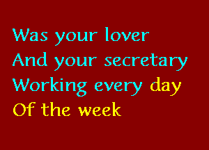 Was your lover
And your secretary

Working every day
Of the week