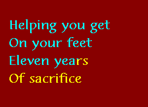 Helping you get
On your feet

Eleven years
Of sacrifice