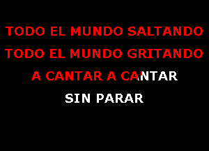 TODO EL MUNDO SALTANDO
TODO EL MUNDO GRITANDO
A CANTAR A CANTAR
SIN PARAR