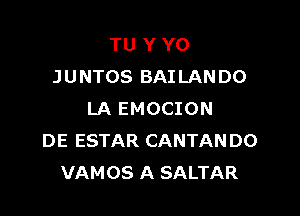 TU Y Y0
JUNTOS BAILANDO

LA EMOCION
DE ESTAR CANTANDO
VAMOS A SALTAR