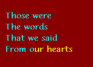 Those were
The words

That we said
From our hearts