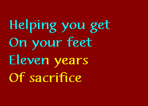 Helping you get
On your feet

Eleven years
Of sacrifice