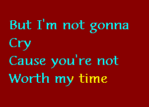 But I'm not gonna
CW

Cause you're not
Worth my time