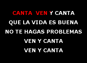 CANTA VEN Y CANTA
QUE LAVIDA ES BUENA
N0 TE HAGAS PROBLEMAS
VEN Y CANTA
VEN Y CANTA