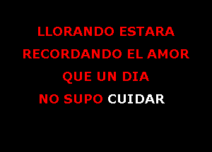 LLORANDO ESTARA
RECORDANDO EL AMOR

QUE UN DIA
NO SUPO CUIDAR