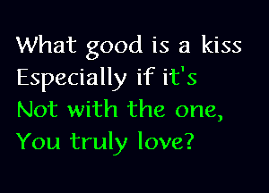 What good is a kiss
Especially if it's

Not with the one,
You truly love?