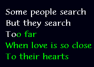 Some people search
But they search
Too far

When love is so close
To their hearts