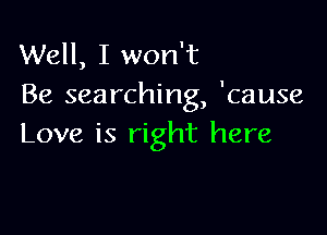 Well, I won't
Be searching, 'cause

Love is right here