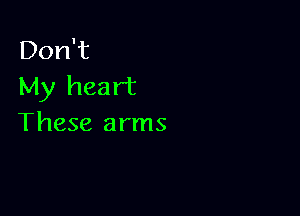 Don't
My heart

These arms