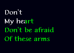 Don't
My heart

Don't be afraid
Of these arms