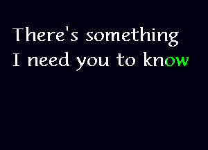 There's something
I need you to know