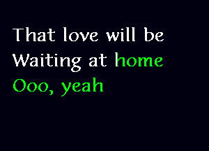 That love will be
Waiting at home

000, yeah