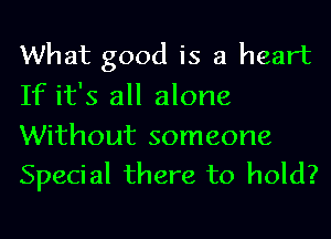 What good is a heart
If it's all alone

Without someone
Special there to hold?