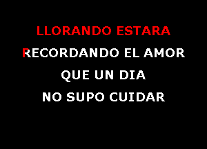 LLORANDO ESTARA
RECORDANDO EL AMOR

QUE UN DIA
NO SUPO CUIDAR