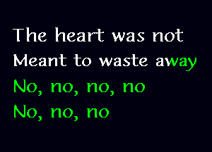 The heart was not
Meant to waste away

No,no,no,no
No,no,no