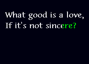 What good is a love,
If it's not sincere?