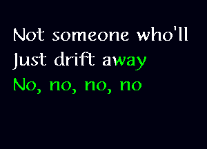 Not someone who'll
Just drift away

No,no,no,no