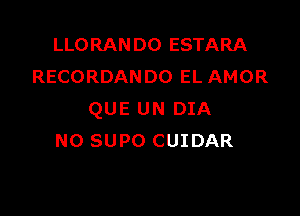 LLORANDO ESTARA
RECORDANDO EL AMOR

QUE UN DIA
NO SUPO CUIDAR