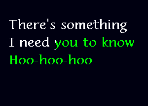 There's something
I need you to know

Hoo-hoo-hoo