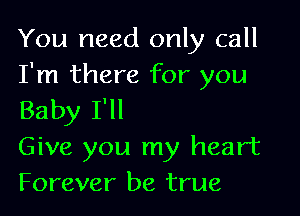 You need only call
I'm there for you

Baby I'll
Give you my heart
Forever be true