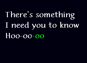 There's something
I need you to know

Hoo-oo-oo