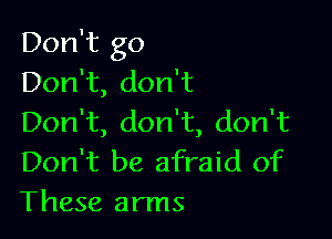 Don't go
DonT,donT

DonT,donT,donT
Don't be afraid of
These arms