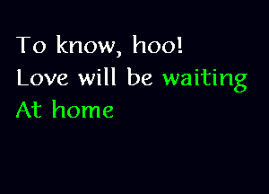 To know, hoo!
Love will be waiting

At home