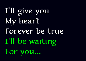 I'll give you
My heart

Forever be true
I'll be waiting
For you...