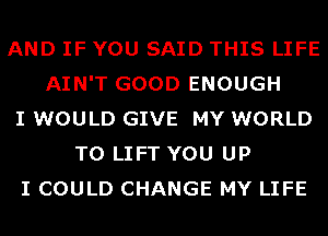 AND IF YOU SAID THIS LIFE
AIN'T GOOD ENOUGH
I WOULD GIVE MY WORLD
T0 LIFT YOU UP
I COULD CHANGE MY LIFE