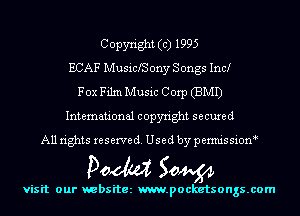 Copyright (c) 1995
ECAF MusicfS ony S ongs Inc!
Fox Film Music Corp (BMI)
International copyright secured
All rights reserve (1. Used by permis sion

Doom 504391

visit our websitez m.pocketsongs.com