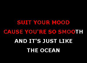 SUIT YOUR MOOD

CAUSE YOU'RE SO SMOOTH
AND IT'S JUST LIKE
THE OCEAN