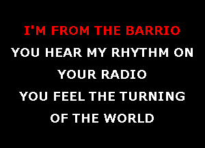 I'M FROM THE BARRIO
YOU HEAR MY RHYTHM ON
YOUR RADIO
YOU FEEL THE TURNING
OF THE WORLD