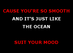 CAUSE YOU'RE SO SMOOTH
AND IT'S JUST LIKE

THE OCEAN

SUIT YOUR MOOD